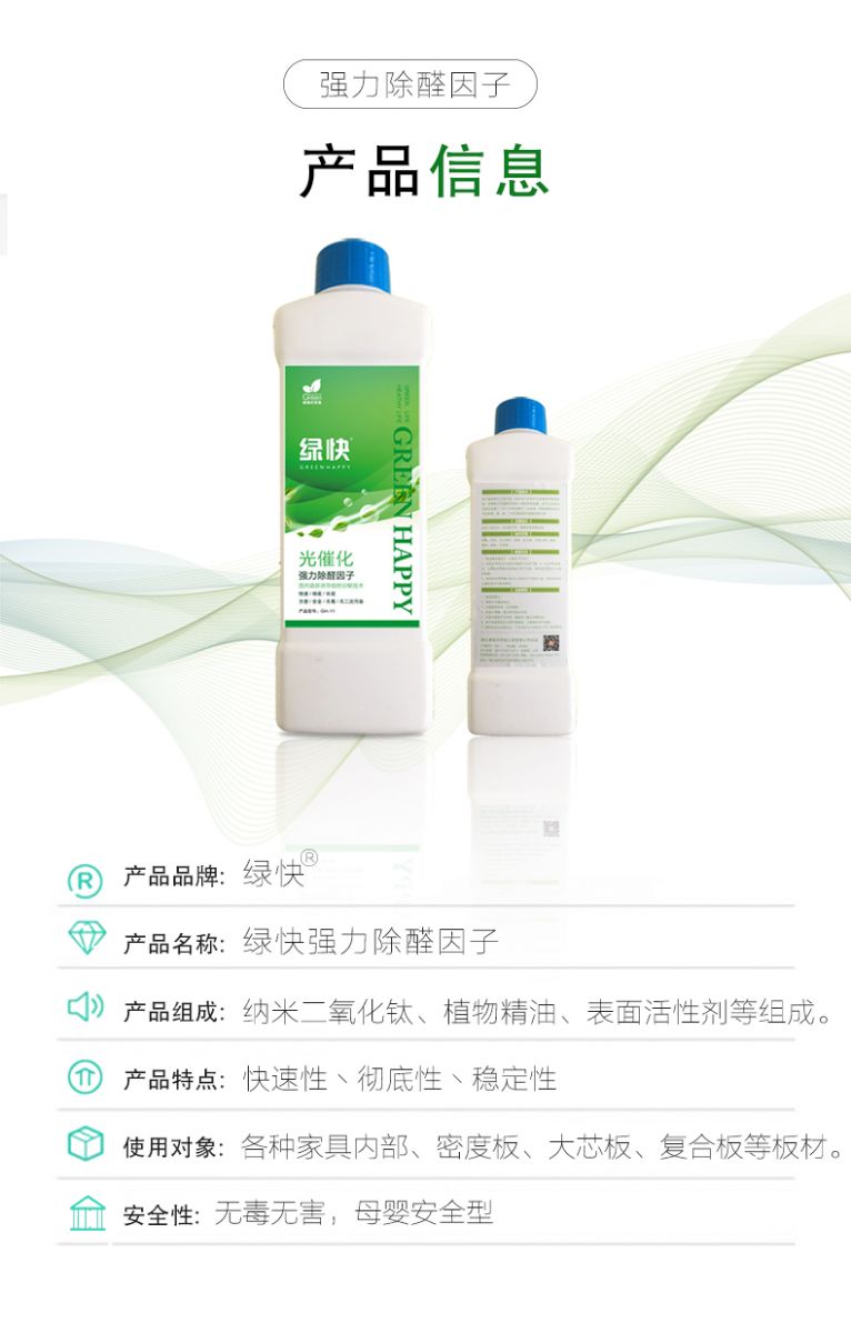 產(chǎn)品信息 產(chǎn)品品牌：綠快  產(chǎn)品名稱：綠快強力除醛因子  產(chǎn)品組成：納米二氧化鈦、植物精油、表面活性劑等組成  產(chǎn)品特點：快速性、徹底性、穩(wěn)定性  使用對象：各種家具內(nèi)部、密度板、大芯板、復(fù)合板等板材  安全性：無毒無害，母嬰安全型